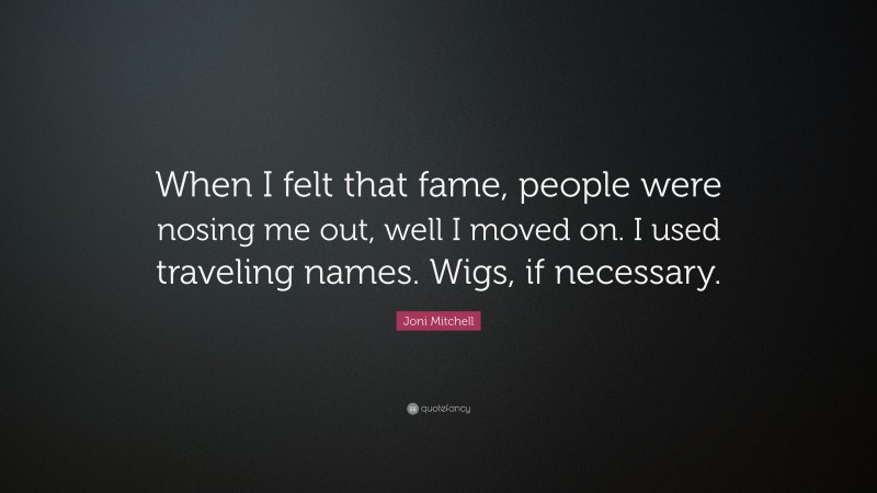 Joni Mitchell Quote: “When I felt that fame, people were nosing me out, well I moved on. I used traveling names. Wigs, if necessary.”