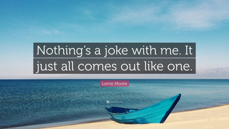 Lorrie Moore Quote: “Nothing’s a joke with me. It just all comes out like one.”