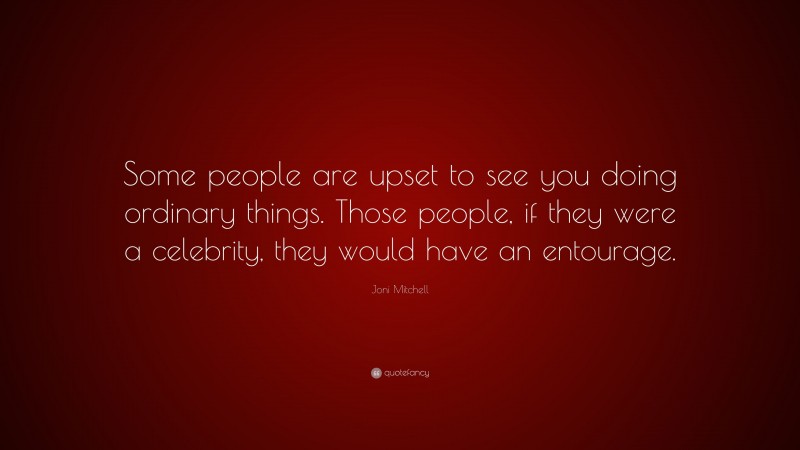 Joni Mitchell Quote: “Some people are upset to see you doing ordinary things. Those people, if they were a celebrity, they would have an entourage.”