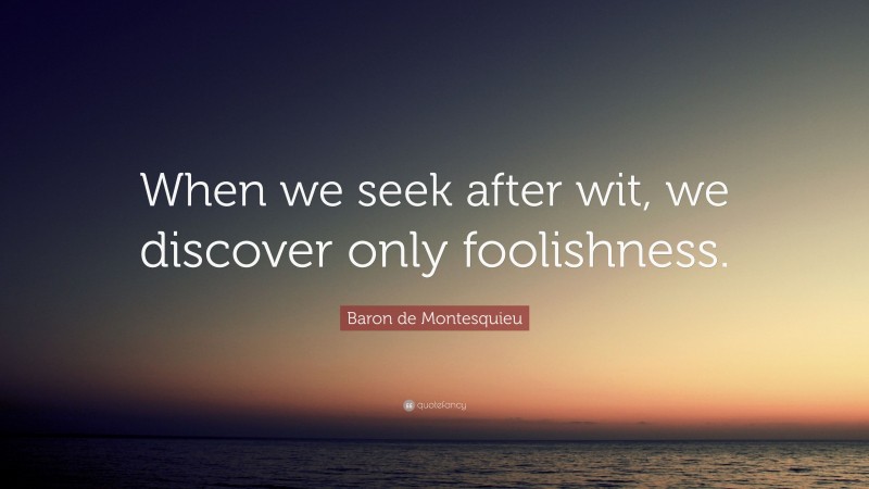 Baron de Montesquieu Quote: “When we seek after wit, we discover only foolishness.”