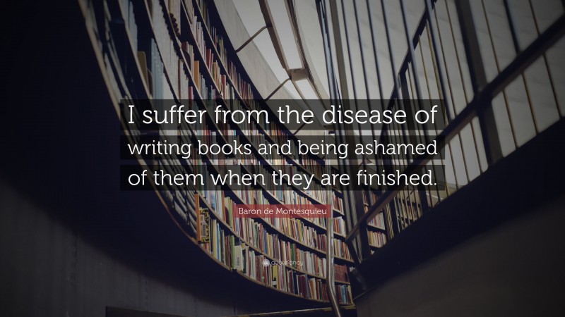 Baron de Montesquieu Quote: “I suffer from the disease of writing books and being ashamed of them when they are finished.”