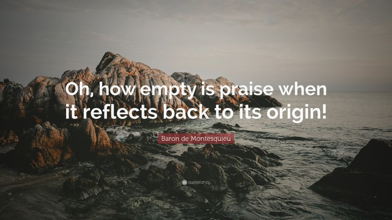 Baron de Montesquieu Quote: “Oh, how empty is praise when it reflects back to its origin!”