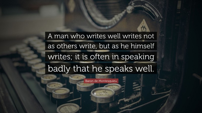 Baron de Montesquieu Quote: “A man who writes well writes not as others write, but as he himself writes; it is often in speaking badly that he speaks well.”