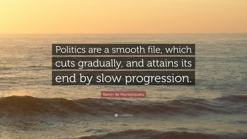 Baron de Montesquieu Quote: “Politics are a smooth file, which cuts gradually, and attains its end by slow progression.”