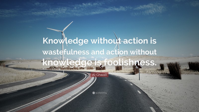 Al-Ghazali Quote: “Knowledge without action is wastefulness and action without knowledge is foolishness.”