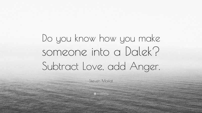 Steven Moffat Quote: “Do you know how you make someone into a Dalek? Subtract Love, add Anger.”
