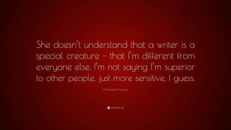 Christopher Moore Quote: “She doesn’t understand that a writer is a special creature – that I’m different from everyone else. I’m not saying I’m superior to other people, just more sensitive, I guess.”