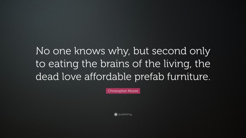 Christopher Moore Quote: “No one knows why, but second only to eating the brains of the living, the dead love affordable prefab furniture.”