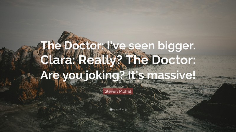 Steven Moffat Quote: “The Doctor: I’ve seen bigger. Clara: Really? The Doctor: Are you joking? It’s massive!”