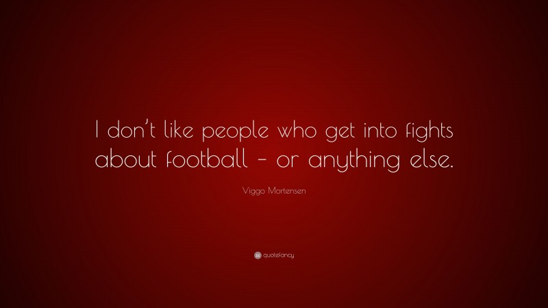 Viggo Mortensen Quote: “I don’t like people who get into fights about football – or anything else.”