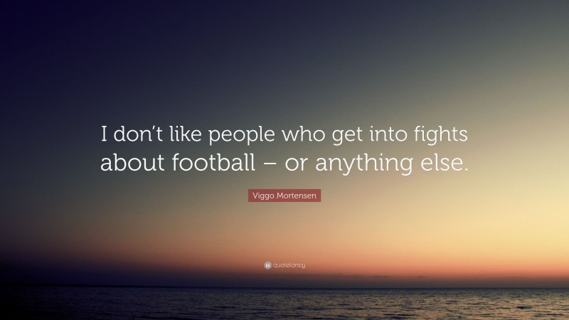 Viggo Mortensen Quote: “I don’t like people who get into fights about football – or anything else.”