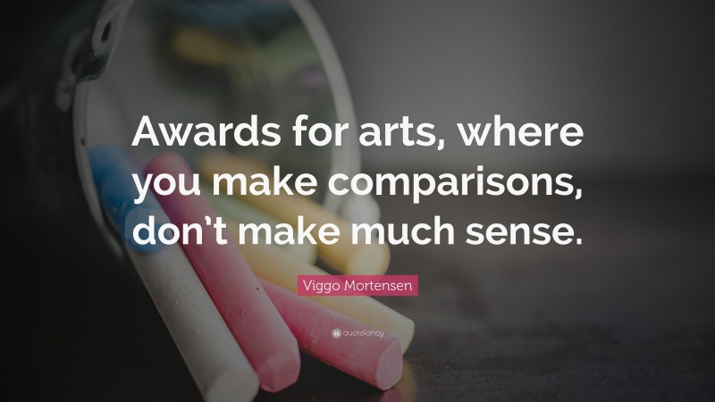 Viggo Mortensen Quote: “Awards for arts, where you make comparisons, don’t make much sense.”