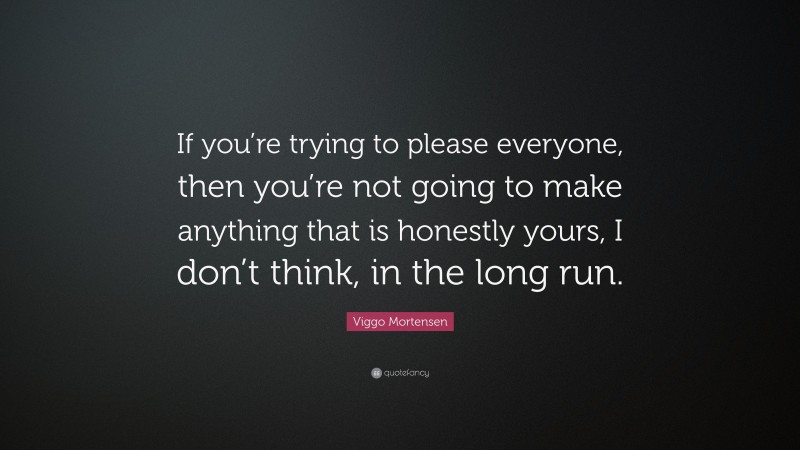 Viggo Mortensen Quote: “If you’re trying to please everyone, then you’re not going to make anything that is honestly yours, I don’t think, in the long run.”