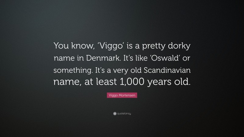 Viggo Mortensen Quote: “You know, ‘Viggo’ is a pretty dorky name in Denmark. It’s like ‘Oswald’ or something. It’s a very old Scandinavian name, at least 1,000 years old.”