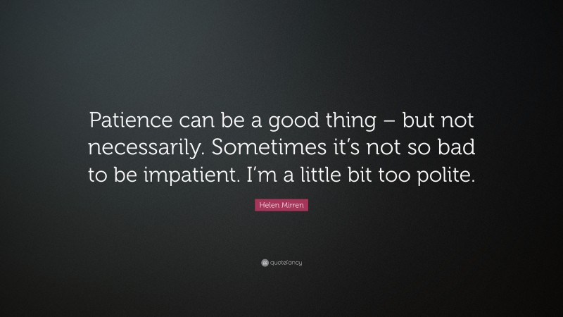 Helen Mirren Quote: “Patience can be a good thing – but not necessarily. Sometimes it’s not so bad to be impatient. I’m a little bit too polite.”