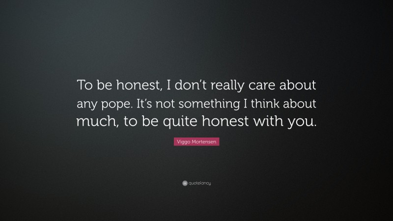 Viggo Mortensen Quote: “To be honest, I don’t really care about any pope. It’s not something I think about much, to be quite honest with you.”