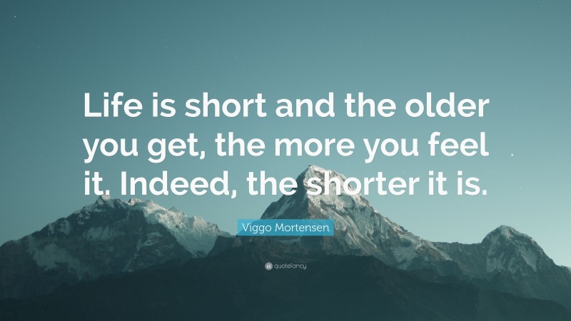 Viggo Mortensen Quote: “Life is short and the older you get, the more you feel it. Indeed, the shorter it is.”