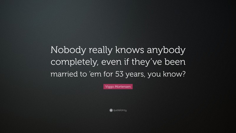 Viggo Mortensen Quote: “Nobody really knows anybody completely, even if they’ve been married to ’em for 53 years, you know?”