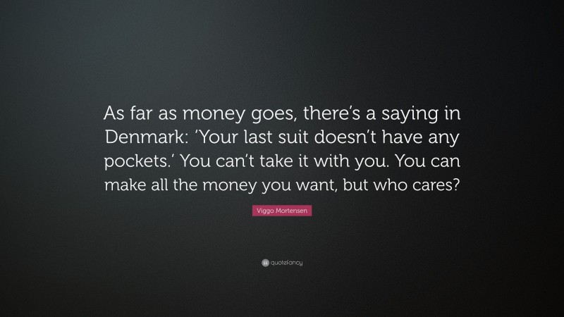 Viggo Mortensen Quote: “As far as money goes, there’s a saying in Denmark: ‘Your last suit doesn’t have any pockets.’ You can’t take it with you. You can make all the money you want, but who cares?”