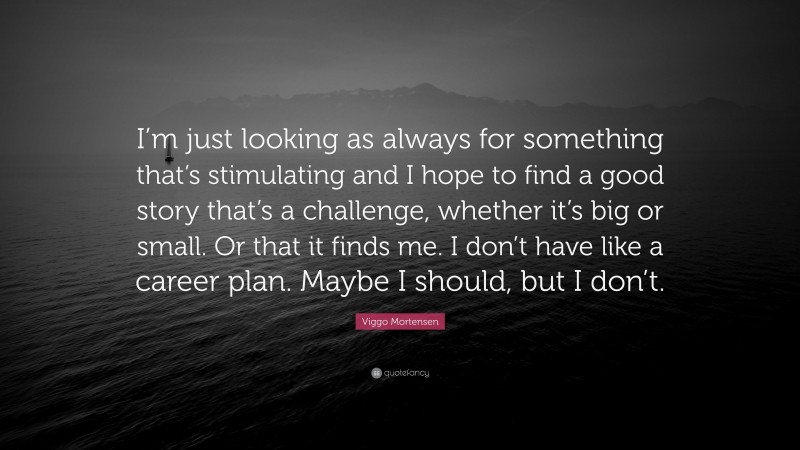 Viggo Mortensen Quote: “I’m just looking as always for something that’s stimulating and I hope to find a good story that’s a challenge, whether it’s big or small. Or that it finds me. I don’t have like a career plan. Maybe I should, but I don’t.”