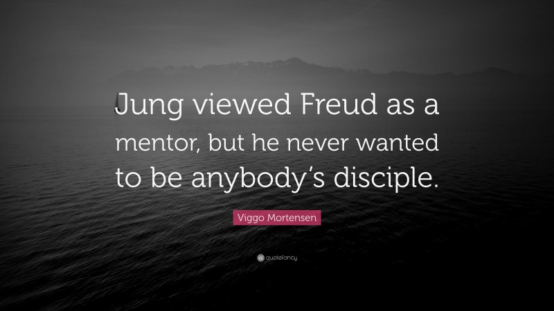 Viggo Mortensen Quote: “Jung viewed Freud as a mentor, but he never wanted to be anybody’s disciple.”