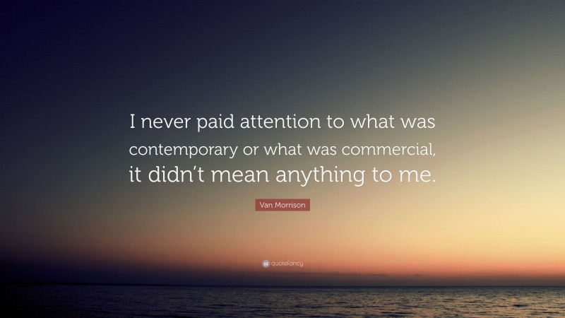 Van Morrison Quote: “I never paid attention to what was contemporary or what was commercial, it didn’t mean anything to me.”