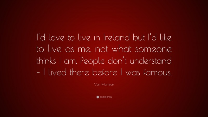 Van Morrison Quote: “I’d love to live in Ireland but I’d like to live as me, not what someone thinks I am. People don’t understand – I lived there before I was famous.”