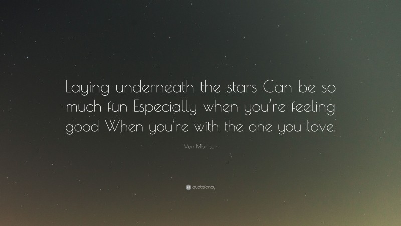 Van Morrison Quote: “Laying underneath the stars Can be so much fun Especially when you’re feeling good When you’re with the one you love.”