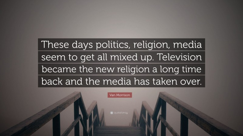 Van Morrison Quote: “These days politics, religion, media seem to get all mixed up. Television became the new religion a long time back and the media has taken over.”