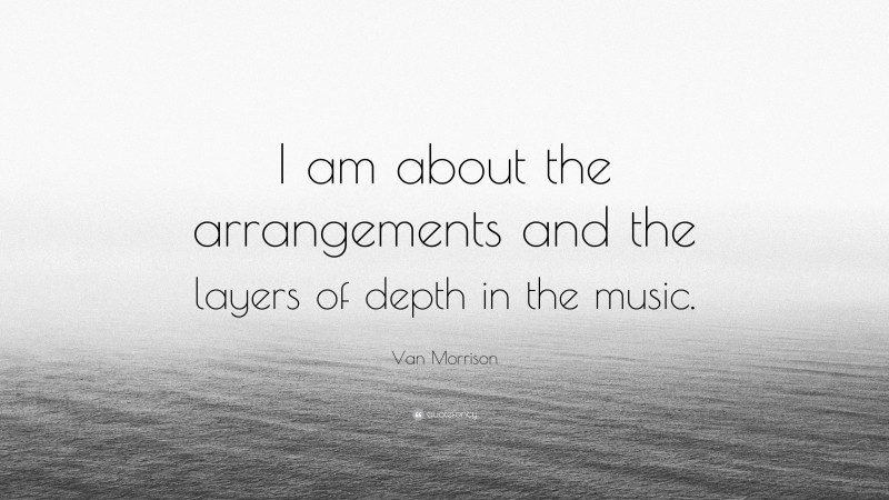 Van Morrison Quote: “I am about the arrangements and the layers of depth in the music.”