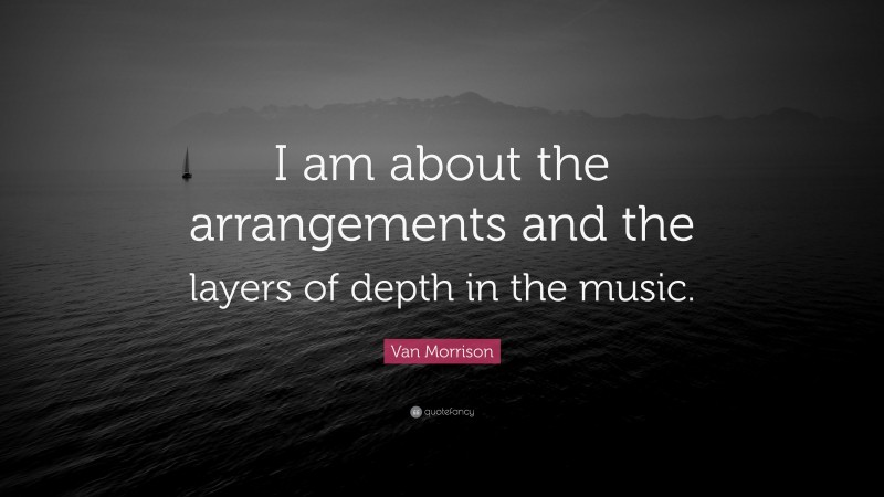 Van Morrison Quote: “I am about the arrangements and the layers of depth in the music.”