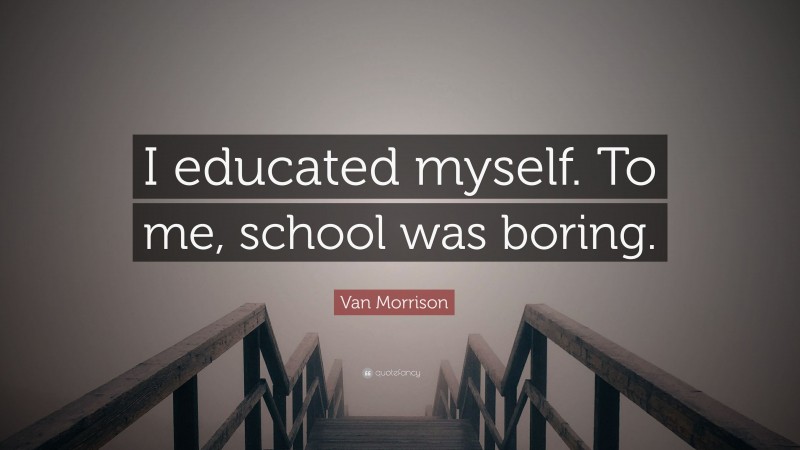 Van Morrison Quote: “I educated myself. To me, school was boring.”