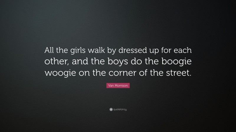 Van Morrison Quote: “All the girls walk by dressed up for each other, and the boys do the boogie woogie on the corner of the street.”