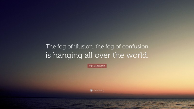 Van Morrison Quote: “The fog of illusion, the fog of confusion is hanging all over the world.”