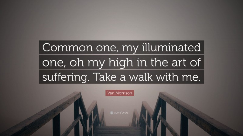 Van Morrison Quote: “Common one, my illuminated one, oh my high in the art of suffering. Take a walk with me.”