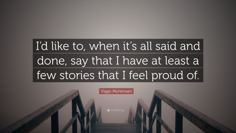 Viggo Mortensen Quote: “I’d like to, when it’s all said and done, say that I have at least a few stories that I feel proud of.”