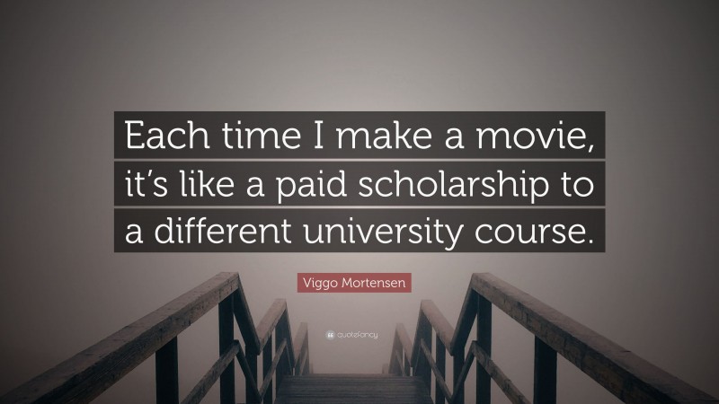 Viggo Mortensen Quote: “Each time I make a movie, it’s like a paid scholarship to a different university course.”