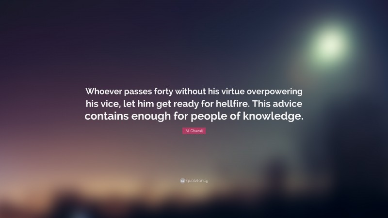 Al-Ghazali Quote: “Whoever passes forty without his virtue overpowering his vice, let him get ready for hellfire. This advice contains enough for people of knowledge.”