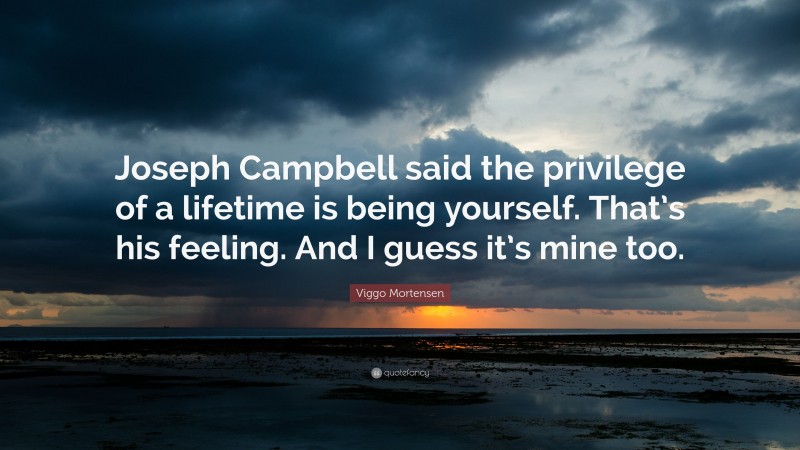Viggo Mortensen Quote: “Joseph Campbell said the privilege of a lifetime is being yourself. That’s his feeling. And I guess it’s mine too.”