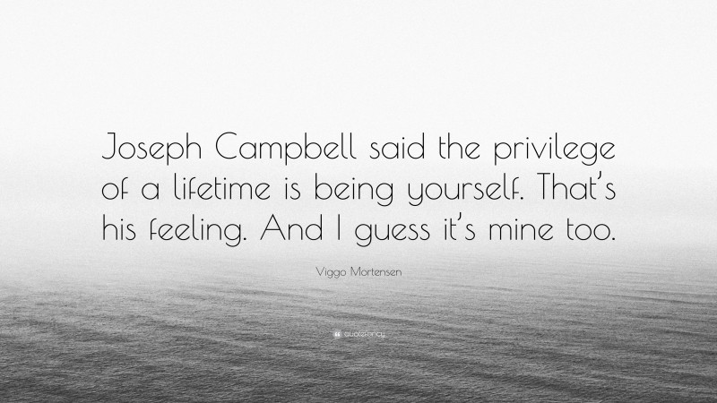 Viggo Mortensen Quote: “Joseph Campbell said the privilege of a lifetime is being yourself. That’s his feeling. And I guess it’s mine too.”