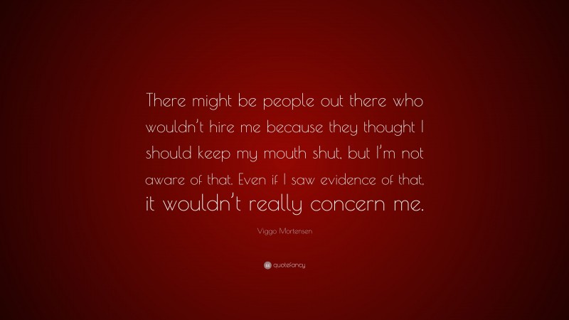 Viggo Mortensen Quote: “There might be people out there who wouldn’t hire me because they thought I should keep my mouth shut, but I’m not aware of that. Even if I saw evidence of that, it wouldn’t really concern me.”