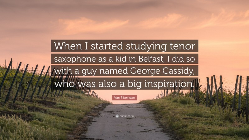 Van Morrison Quote: “When I started studying tenor saxophone as a kid in Belfast, I did so with a guy named George Cassidy, who was also a big inspiration.”