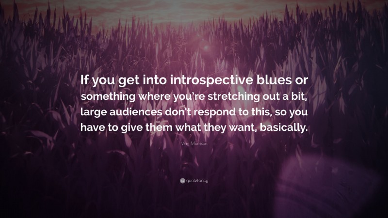 Van Morrison Quote: “If you get into introspective blues or something where you’re stretching out a bit, large audiences don’t respond to this, so you have to give them what they want, basically.”