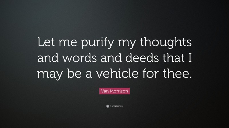 Van Morrison Quote: “Let me purify my thoughts and words and deeds that I may be a vehicle for thee.”