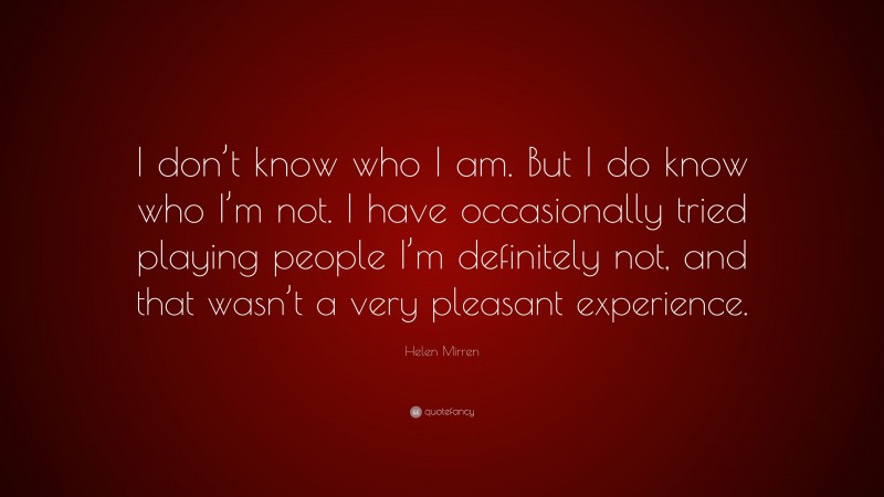 Helen Mirren Quote: “I don’t know who I am. But I do know who I’m not. I have occasionally tried playing people I’m definitely not, and that wasn’t a very pleasant experience.”