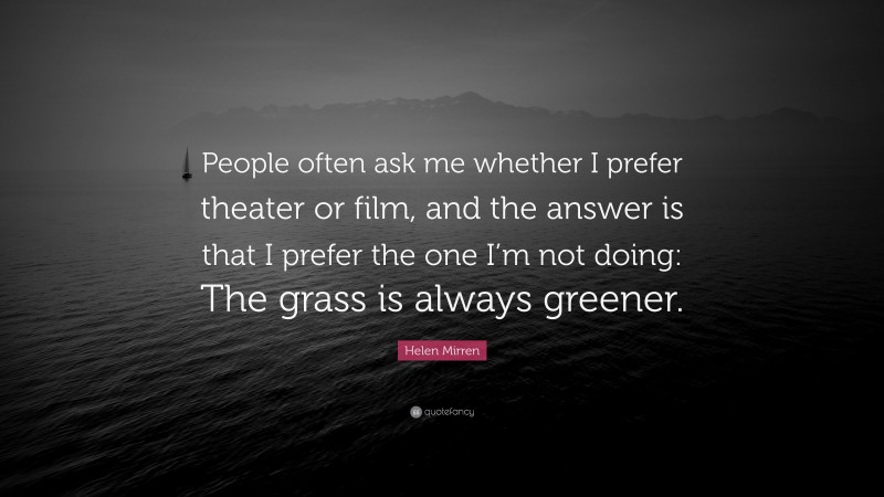 Helen Mirren Quote: “People often ask me whether I prefer theater or film, and the answer is that I prefer the one I’m not doing: The grass is always greener.”