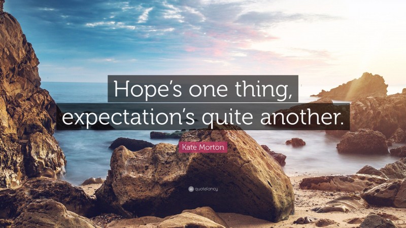 Kate Morton Quote: “Hope’s one thing, expectation’s quite another.”