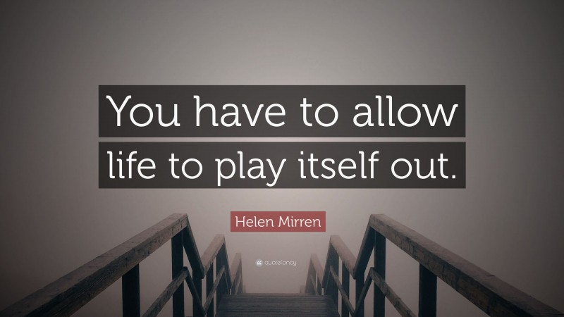 Helen Mirren Quote: “You have to allow life to play itself out.”