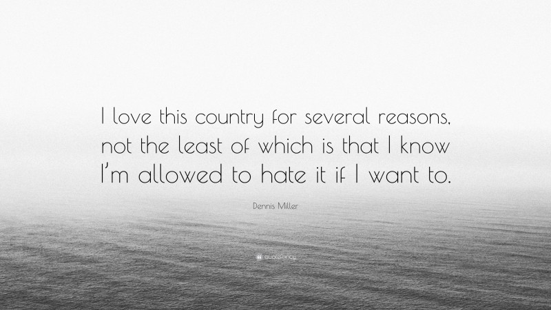 Dennis Miller Quote: “I love this country for several reasons, not the least of which is that I know I’m allowed to hate it if I want to.”