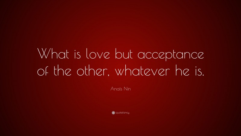 Anaïs Nin Quote: “What is love but acceptance of the other, whatever he is.”
